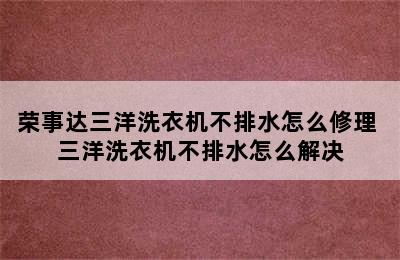 荣事达三洋洗衣机不排水怎么修理 三洋洗衣机不排水怎么解决